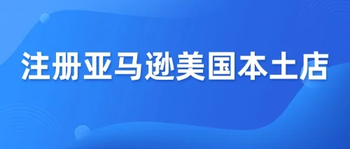 在美国怎么申请亚马逊账号(亚马逊注册美国账号需要哪些资料)