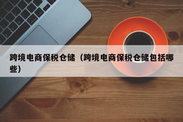 跨境电商保税仓储（跨境电商保税仓储包括哪些）