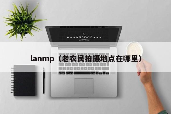 lanmp（老农民拍摄地点在哪里）-第1张图片-Ceacer网络