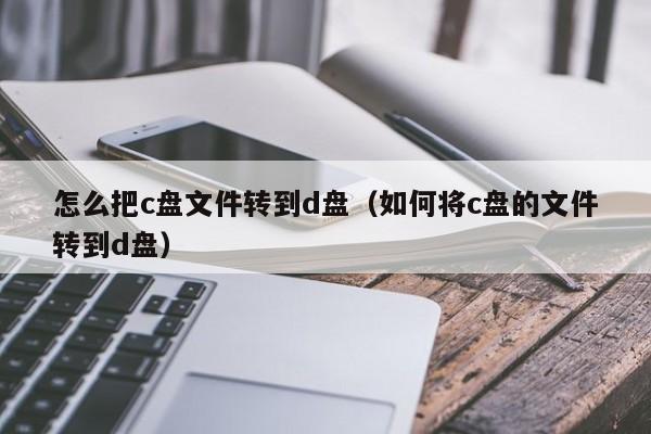 怎么把c盘文件转到d盘（如何将c盘的文件转到d盘）