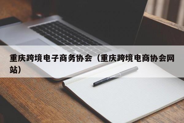 重庆跨境电子商务协会（重庆跨境电商协会网站）