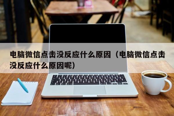 电脑微信点击没反应什么原因（电脑微信点击没反应什么原因呢）