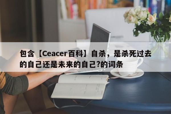 包含【Ceacer百科】自杀，是杀死过去的自己还是未来的自己?的词条