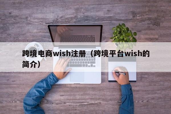 跨境电商wish注册（跨境平台wish的简介）