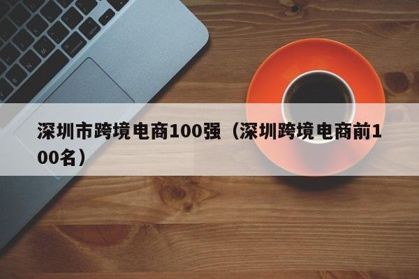 深圳市跨境电商100强（深圳跨境电商前100名）-第1张图片-Ceacer网络