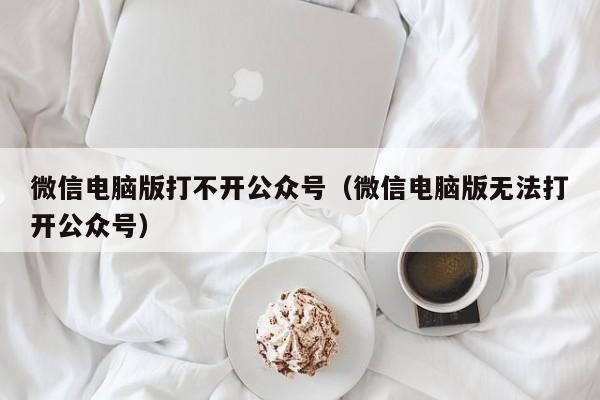 微信电脑版打不开公众号（微信电脑版无法打开公众号）-第1张图片-Ceacer网络