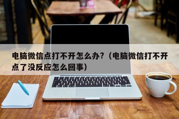 电脑微信点打不开怎么办?（电脑微信打不开点了没反应怎么回事）