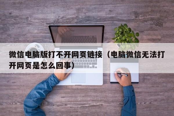 微信电脑版打不开网页链接（电脑微信无法打开网页是怎么回事）