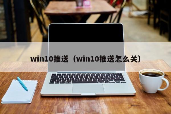 win10推送（win10推送怎么关）-第1张图片-Ceacer网络