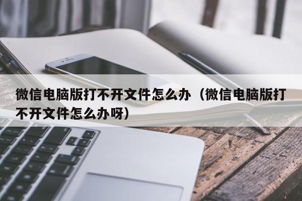 微信电脑版打不开文件怎么办（微信电脑版打不开文件怎么办呀）-第1张图片-Ceacer网络