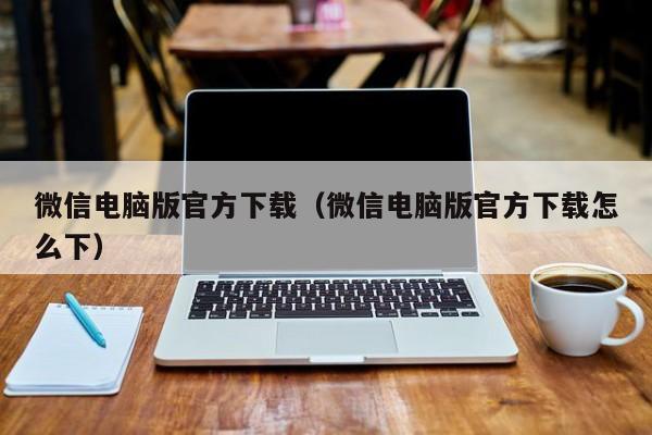 微信电脑版官方下载（微信电脑版官方下载怎么下）