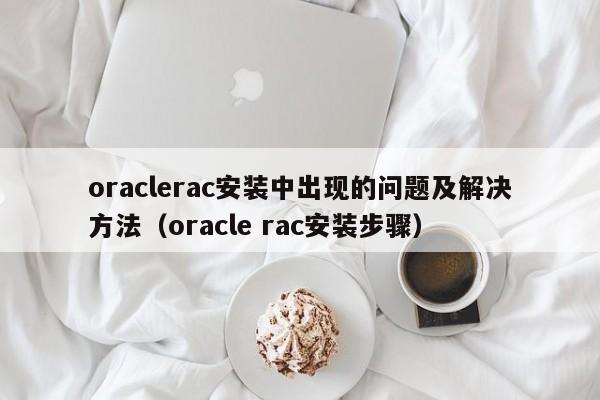 oraclerac安装中出现的问题及解决方法（oracle rac安装步骤）-第1张图片-Ceacer网络