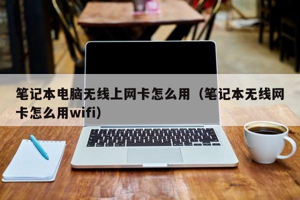 笔记本电脑无线上网卡怎么用（笔记本无线网卡怎么用wifi）