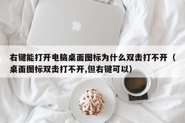 右键能打开电脑桌面图标为什么双击打不开（桌面图标双击打不开,但右键可以）