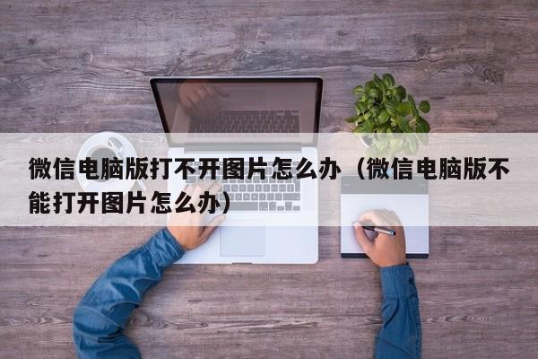 微信电脑版打不开图片怎么办（微信电脑版不能打开图片怎么办）