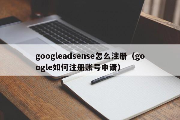 googleadsense怎么注册（google如何注册账号申请）