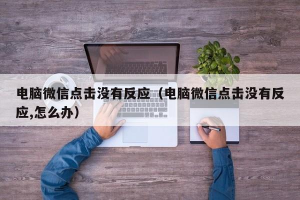 电脑微信点击没有反应（电脑微信点击没有反应,怎么办）