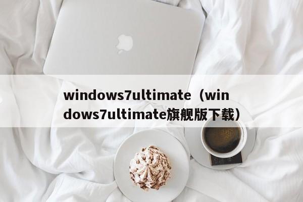 windows7ultimate（windows7ultimate旗舰版下载）