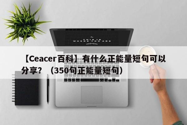 【Ceacer百科】有什么正能量短句可以分享？（350句正能量短句）-第1张图片-Ceacer网络