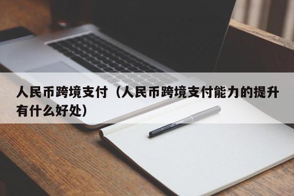 人民币跨境支付（人民币跨境支付能力的提升有什么好处）