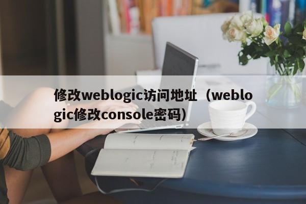 修改weblogic访问地址（weblogic修改console密码）