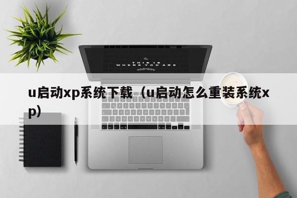 u启动xp系统下载（u启动怎么重装系统xp）