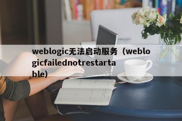 weblogic无法启动服务（weblogicfailednotrestartable）-第1张图片-Ceacer网络