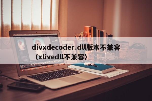 divxdecoder.dll版本不兼容（xlivedll不兼容）