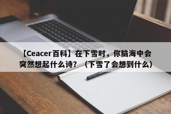 【Ceacer百科】在下雪时，你脑海中会突然想起什么诗？（下雪了会想到什么）-第1张图片-Ceacer网络