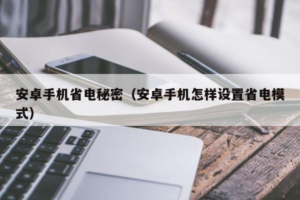 安卓手机省电秘密（安卓手机怎样设置省电模式）