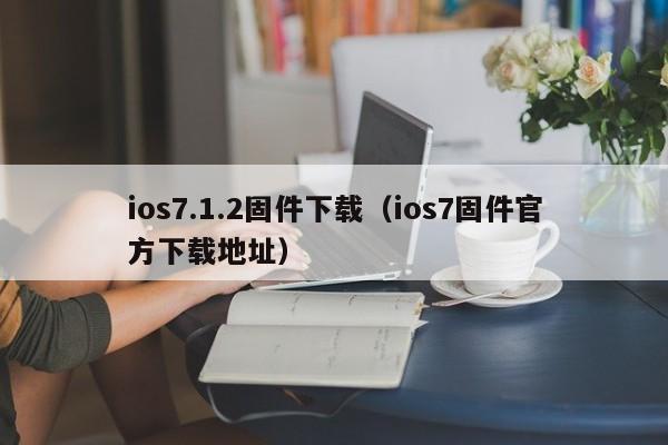 ios7.1.2固件下载（ios7固件官方下载地址）