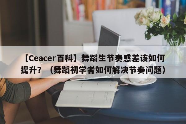 【Ceacer百科】舞蹈生节奏感差该如何提升？（舞蹈初学者如何解决节奏问题）