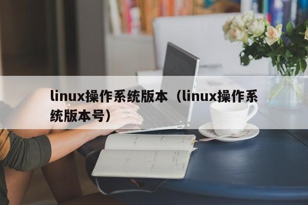 linux操作系统版本（linux操作系统版本号）