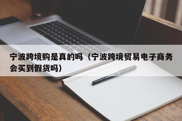 宁波跨境购是真的吗（宁波跨境贸易电子商务会买到假货吗）