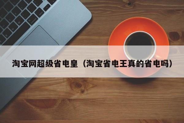 淘宝网超级省电皇（淘宝省电王真的省电吗）-第1张图片-Ceacer网络