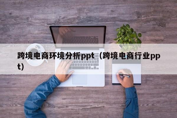 跨境电商环境分析ppt（跨境电商行业ppt）