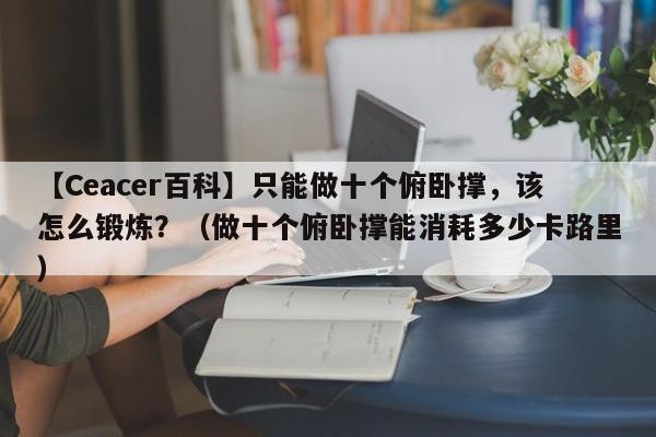 【Ceacer百科】只能做十个俯卧撑，该怎么锻炼？（做十个俯卧撑能消耗多少卡路里）-第1张图片-Ceacer网络