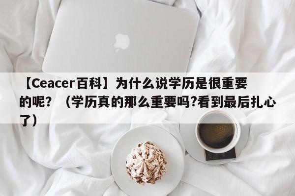 【Ceacer百科】为什么说学历是很重要的呢？（学历真的那么重要吗?看到最后扎心了）