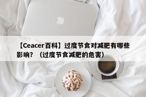 【Ceacer百科】过度节食对减肥有哪些影响？（过度节食减肥的危害）