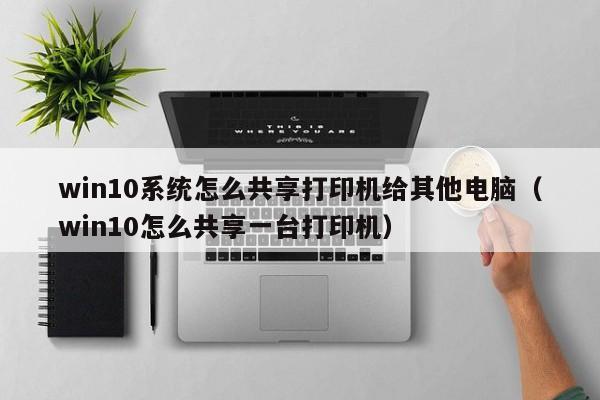 win10系统怎么共享打印机给其他电脑（win10怎么共享一台打印机）