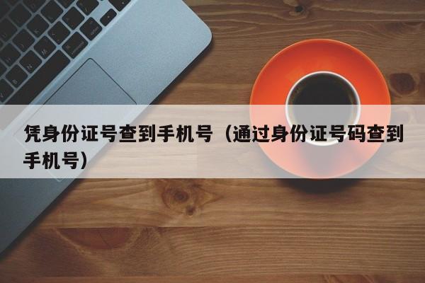 凭身份证号查到手机号（通过身份证号码查到手机号）-第1张图片-Ceacer网络