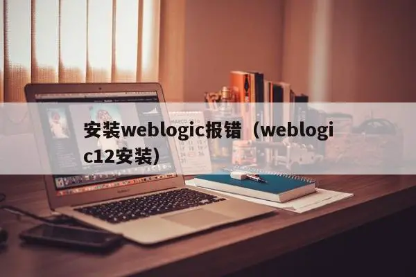 安装weblogic报错（weblogic12安装）-第1张图片-Ceacer网络