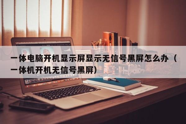 一体电脑开机显示屏显示无信号黑屏怎么办（一体机开机无信号黑屏）