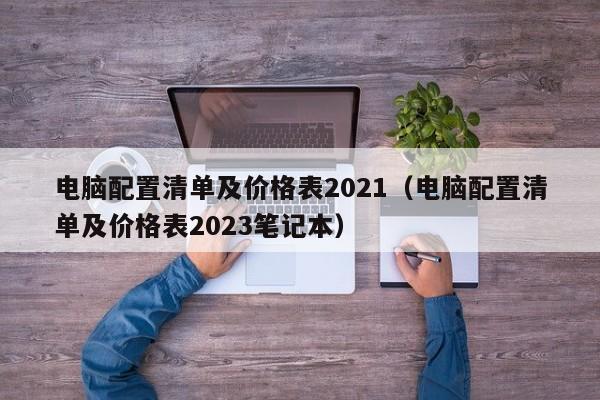 电脑配置清单及价格表2021（电脑配置清单及价格表2023笔记本）-第1张图片-Ceacer网络