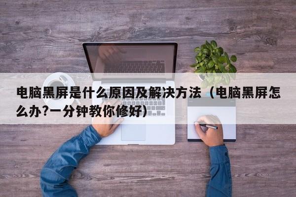 电脑黑屏是什么原因及解决方法（电脑黑屏怎么办?一分钟教你修好）