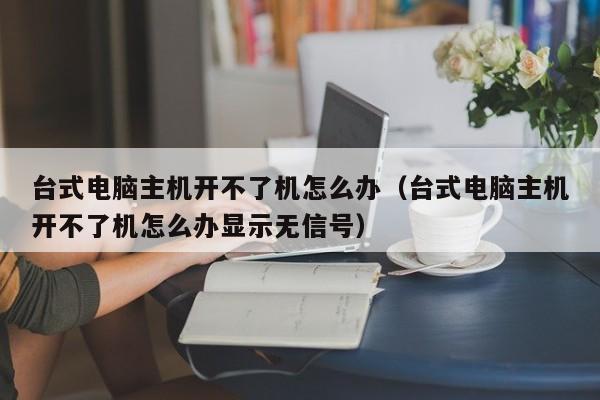 台式电脑主机开不了机怎么办（台式电脑主机开不了机怎么办显示无信号）-第1张图片-Ceacer网络