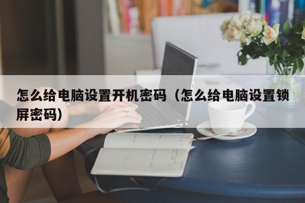 怎么给电脑设置开机密码（怎么给电脑设置锁屏密码）