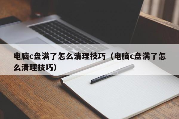 电脑c盘满了怎么清理技巧（电脑c盘满了怎么清理技巧）