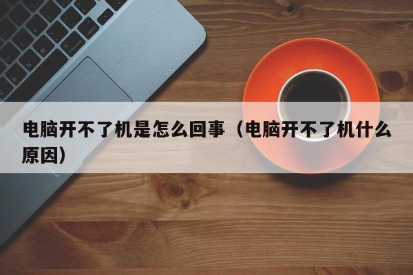 电脑开不了机是怎么回事（电脑开不了机什么原因）