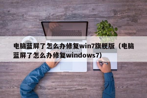 电脑蓝屏了怎么办修复win7旗舰版（电脑蓝屏了怎么办修复windows7）